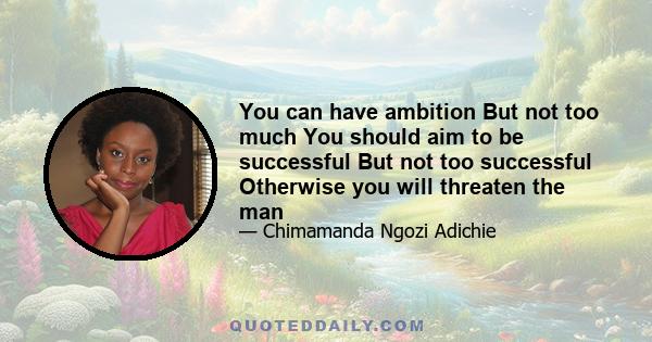 You can have ambition But not too much You should aim to be successful But not too successful Otherwise you will threaten the man