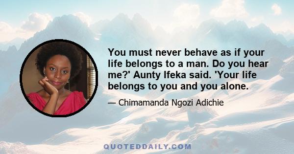 You must never behave as if your life belongs to a man. Do you hear me?' Aunty Ifeka said. 'Your life belongs to you and you alone.