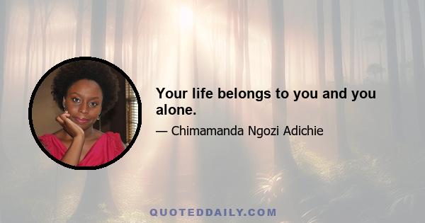 Your life belongs to you and you alone.