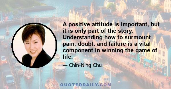 A positive attitude is important, but it is only part of the story. Understanding how to surmount pain, doubt, and failure is a vital component in winning the game of life.