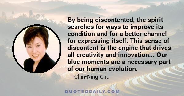 By being discontented, the spirit searches for ways to improve its condition and for a better channel for expressing itself. This sense of discontent is the engine that drives all creativity and innovation... Our blue