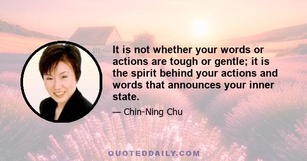 It is not whether your words or actions are tough or gentle; it is the spirit behind your actions and words that announces your inner state.