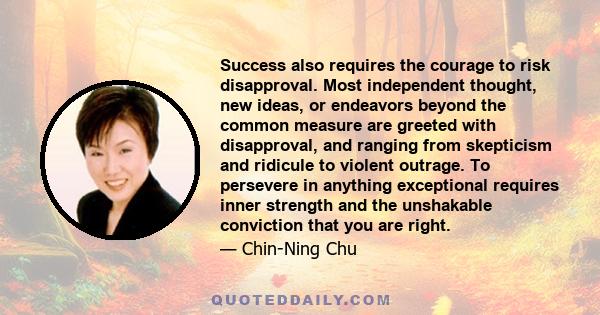 Success also requires the courage to risk disapproval. Most independent thought, new ideas, or endeavors beyond the common measure are greeted with disapproval, and ranging from skepticism and ridicule to violent