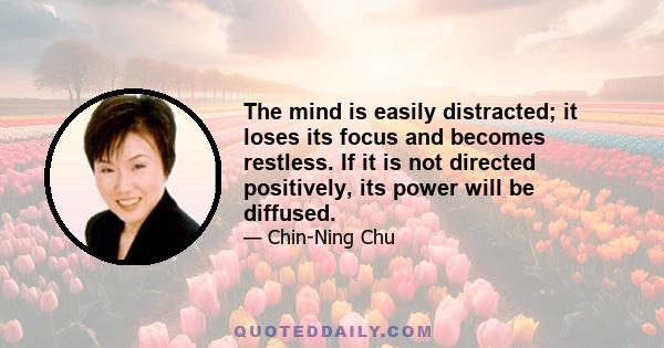 The mind is easily distracted; it loses its focus and becomes restless. If it is not directed positively, its power will be diffused.