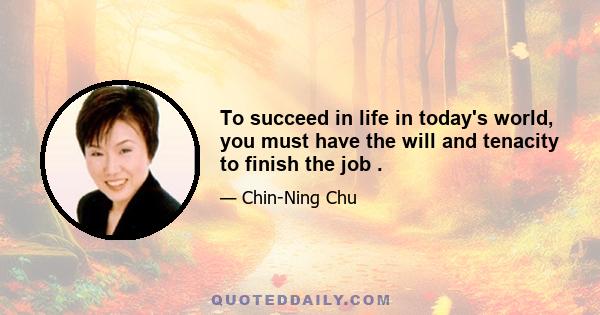 To succeed in life in today's world, you must have the will and tenacity to finish the job .