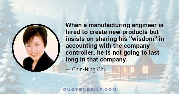 When a manufacturing engineer is hired to create new products but insists on sharing his wisdom in accounting with the company controller, he is not going to last long in that company.