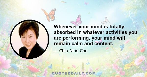 Whenever your mind is totally absorbed in whatever activities you are performing, your mind will remain calm and content.