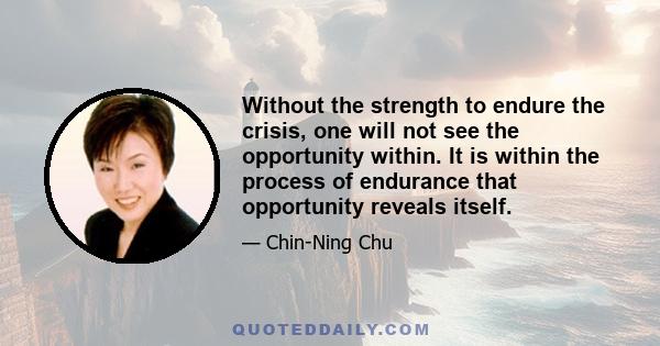 Without the strength to endure the crisis, one will not see the opportunity within. It is within the process of endurance that opportunity reveals itself.