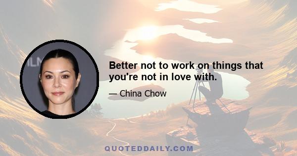 Better not to work on things that you're not in love with.