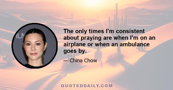 The only times I'm consistent about praying are when I'm on an airplane or when an ambulance goes by.