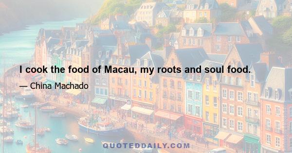 I cook the food of Macau, my roots and soul food.