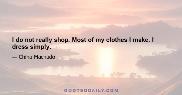 I do not really shop. Most of my clothes I make. I dress simply.