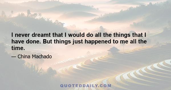 I never dreamt that I would do all the things that I have done. But things just happened to me all the time.