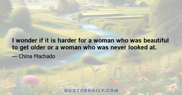 I wonder if it is harder for a woman who was beautiful to get older or a woman who was never looked at.