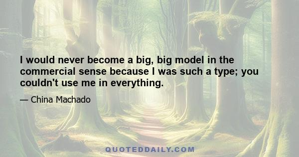 I would never become a big, big model in the commercial sense because I was such a type; you couldn't use me in everything.