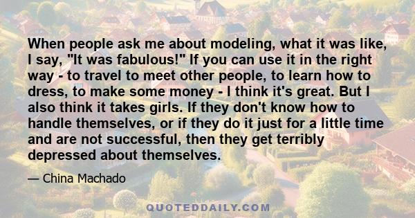 When people ask me about modeling, what it was like, I say, It was fabulous! If you can use it in the right way - to travel to meet other people, to learn how to dress, to make some money - I think it's great. But I