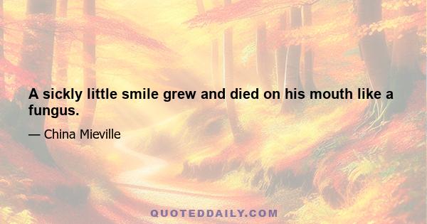 A sickly little smile grew and died on his mouth like a fungus.