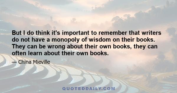 But I do think it's important to remember that writers do not have a monopoly of wisdom on their books. They can be wrong about their own books, they can often learn about their own books.