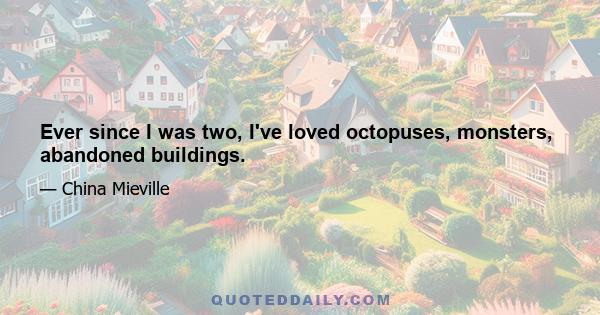 Ever since I was two, I've loved octopuses, monsters, abandoned buildings.