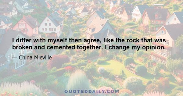 I differ with myself then agree, like the rock that was broken and cemented together. I change my opinion.