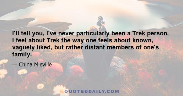 I'll tell you, I've never particularly been a Trek person. I feel about Trek the way one feels about known, vaguely liked, but rather distant members of one's family.