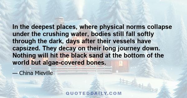 In the deepest places, where physical norms collapse under the crushing water, bodies still fall softly through the dark, days after their vessels have capsized. They decay on their long journey down. Nothing will hit