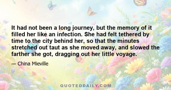 It had not been a long journey, but the memory of it filled her like an infection. She had felt tethered by time to the city behind her, so that the minutes stretched out taut as she moved away, and slowed the farther