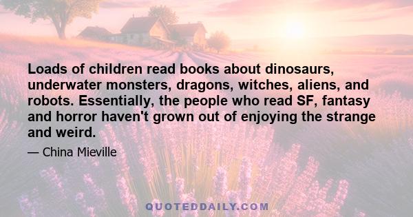 Loads of children read books about dinosaurs, underwater monsters, dragons, witches, aliens, and robots. Essentially, the people who read SF, fantasy and horror haven't grown out of enjoying the strange and weird.