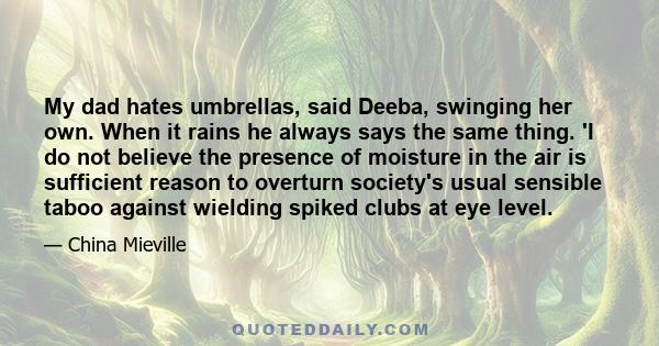 My dad hates umbrellas, said Deeba, swinging her own. When it rains he always says the same thing. 'I do not believe the presence of moisture in the air is sufficient reason to overturn society's usual sensible taboo