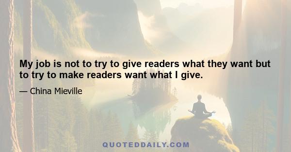 My job is not to try to give readers what they want but to try to make readers want what I give.