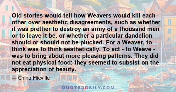 Old stories would tell how Weavers would kill each other over aesthetic disagreements, such as whether it was prettier to destroy an army of a thousand men or to leave it be, or whether a particular dandelion should or