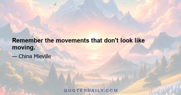 Remember the movements that don't look like moving.