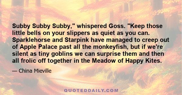 Subby Subby Subby, whispered Goss. Keep those little bells on your slippers as quiet as you can. Sparklehorse and Starpink have managed to creep out of Apple Palace past all the monkeyfish, but if we're silent as tiny