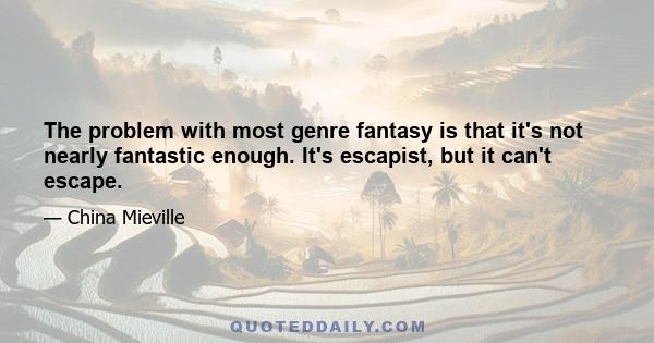 The problem with most genre fantasy is that it's not nearly fantastic enough. It's escapist, but it can't escape.