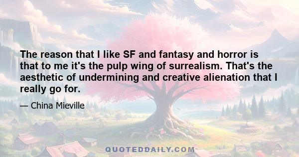 The reason that I like SF and fantasy and horror is that to me it's the pulp wing of surrealism. That's the aesthetic of undermining and creative alienation that I really go for.