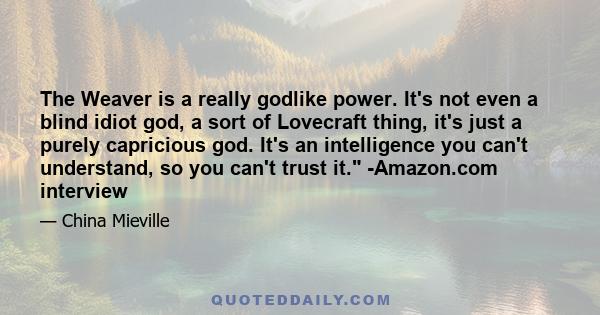 The Weaver is a really godlike power. It's not even a blind idiot god, a sort of Lovecraft thing, it's just a purely capricious god. It's an intelligence you can't understand, so you can't trust it. -Amazon.com interview