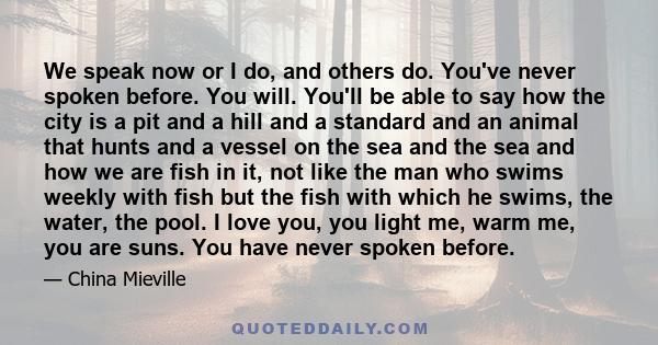 We speak now or I do, and others do. You've never spoken before. You will. You'll be able to say how the city is a pit and a hill and a standard and an animal that hunts and a vessel on the sea and the sea and how we