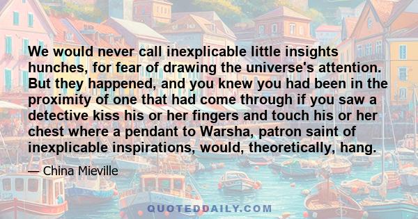 We would never call inexplicable little insights hunches, for fear of drawing the universe's attention. But they happened, and you knew you had been in the proximity of one that had come through if you saw a detective