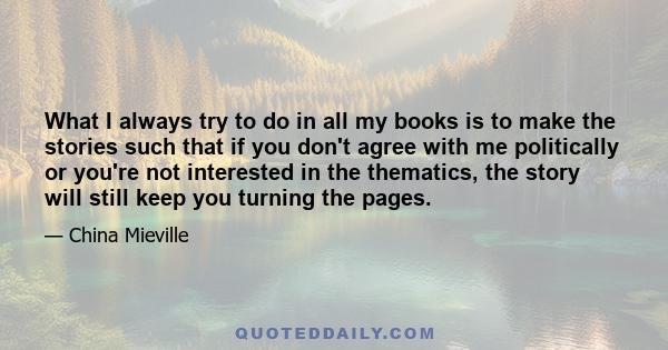 What I always try to do in all my books is to make the stories such that if you don't agree with me politically or you're not interested in the thematics, the story will still keep you turning the pages.