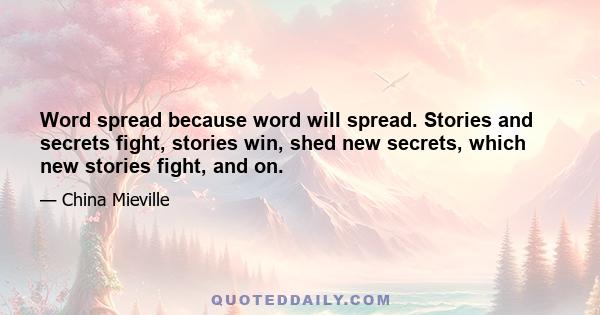 Word spread because word will spread. Stories and secrets fight, stories win, shed new secrets, which new stories fight, and on.