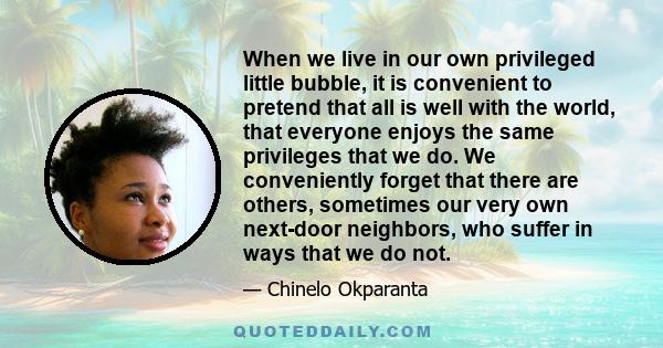 When we live in our own privileged little bubble, it is convenient to pretend that all is well with the world, that everyone enjoys the same privileges that we do. We conveniently forget that there are others, sometimes 