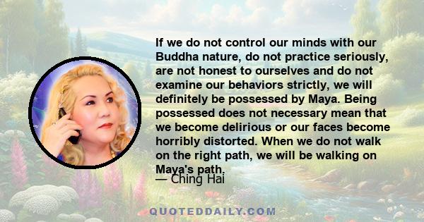 If we do not control our minds with our Buddha nature, do not practice seriously, are not honest to ourselves and do not examine our behaviors strictly, we will definitely be possessed by Maya. Being possessed does not