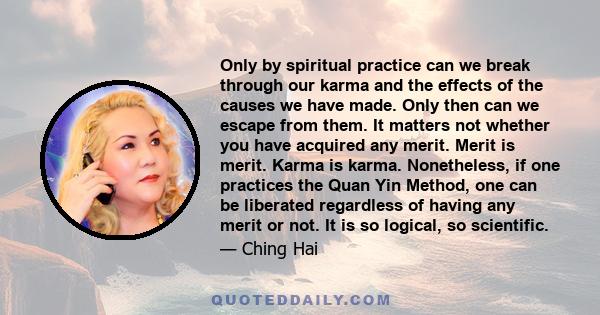 Only by spiritual practice can we break through our karma and the effects of the causes we have made. Only then can we escape from them. It matters not whether you have acquired any merit. Merit is merit. Karma is