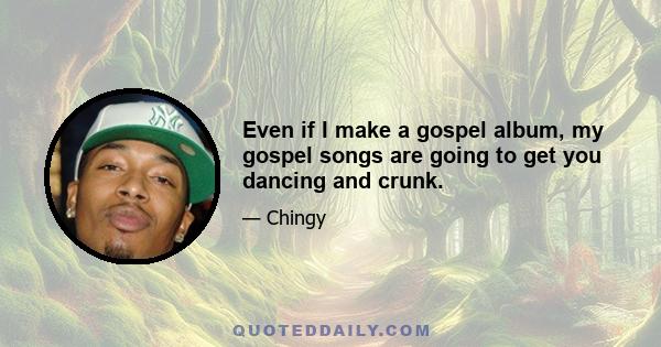 Even if I make a gospel album, my gospel songs are going to get you dancing and crunk.