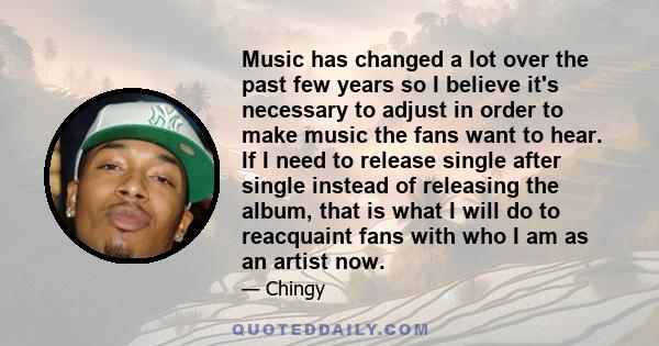 Music has changed a lot over the past few years so I believe it's necessary to adjust in order to make music the fans want to hear. If I need to release single after single instead of releasing the album, that is what I 