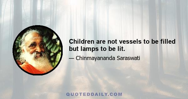 Children are not vessels to be filled but lamps to be lit.