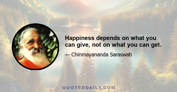 Happiness depends on what you can give, not on what you can get.