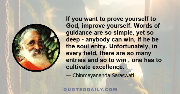 If you want to prove yourself to God, improve yourself. Words of guidance are so simple, yet so deep - anybody can win, if he be the soul entry. Unfortunately, in every field, there are so many entries and so to win ,