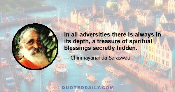 In all adversities there is always in its depth, a treasure of spiritual blessings secretly hidden.