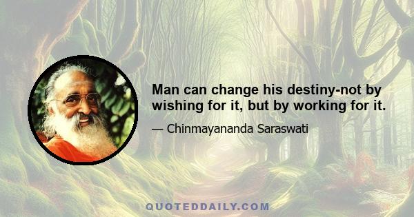 Man can change his destiny-not by wishing for it, but by working for it.